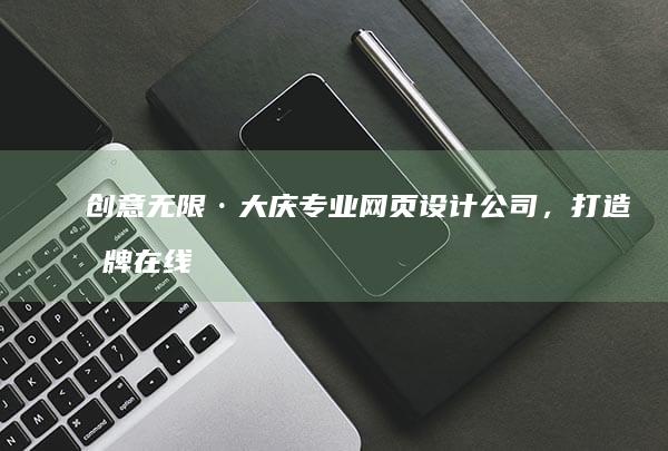 创意无限·大庆专业网页设计公司，打造品牌在线影响力