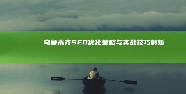 乌鲁木齐SEO优化策略与实战技巧解析